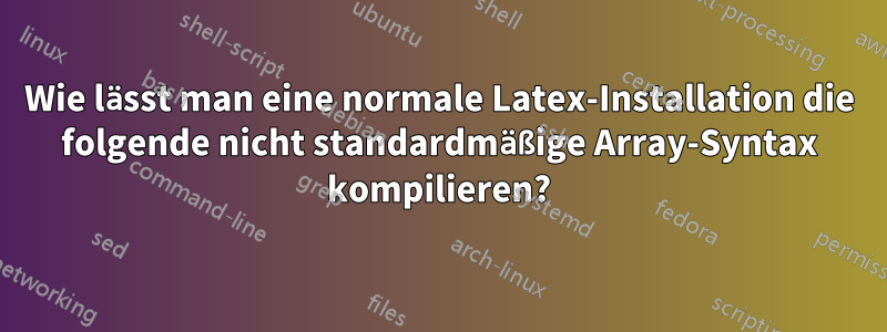 Wie lässt man eine normale Latex-Installation die folgende nicht standardmäßige Array-Syntax kompilieren?