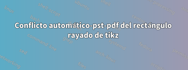 Conflicto automático-pst-pdf del rectángulo rayado de tikz