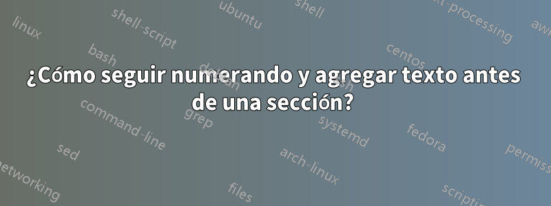 ¿Cómo seguir numerando y agregar texto antes de una sección?