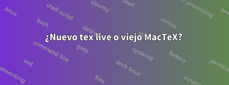 ¿Nuevo tex live o viejo MacTeX?