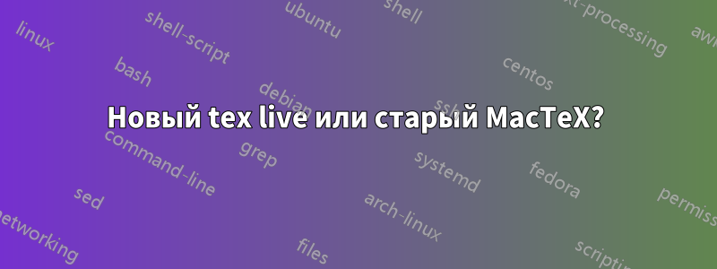 Новый tex live или старый MacTeX?