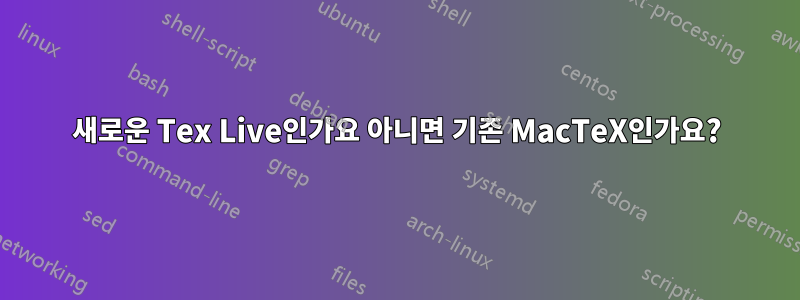 새로운 Tex Live인가요 아니면 기존 MacTeX인가요?