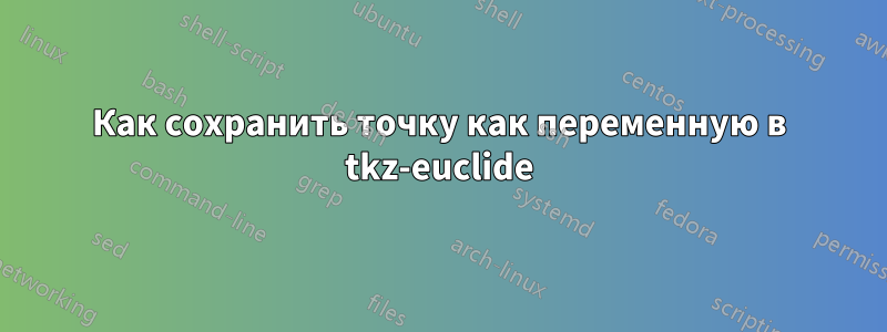 Как сохранить точку как переменную в tkz-euclide