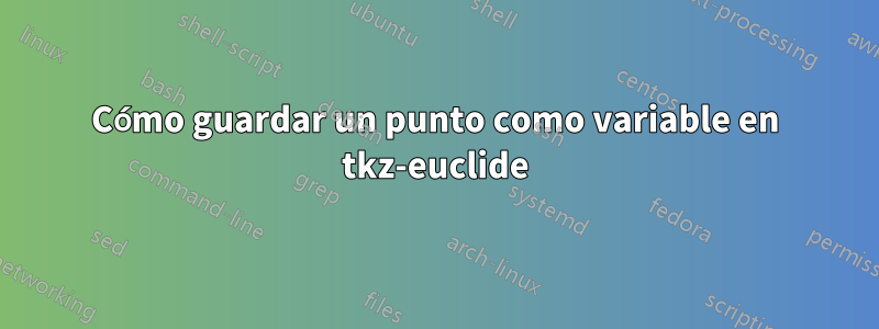 Cómo guardar un punto como variable en tkz-euclide