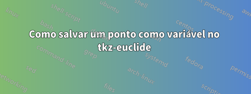 Como salvar um ponto como variável no tkz-euclide
