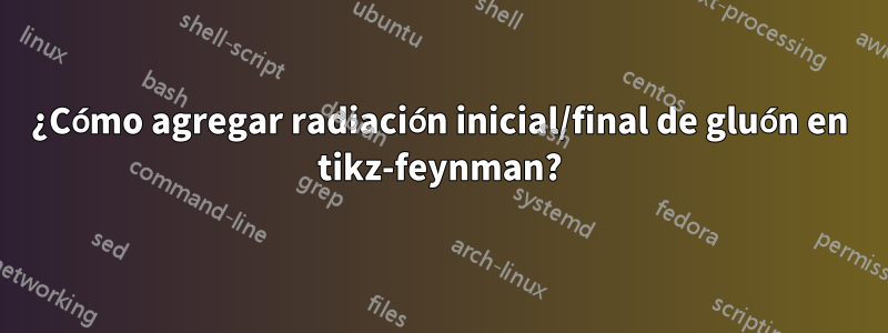 ¿Cómo agregar radiación inicial/final de gluón en tikz-feynman?