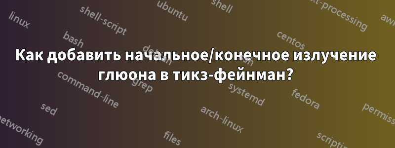 Как добавить начальное/конечное излучение глюона в тикз-фейнман?