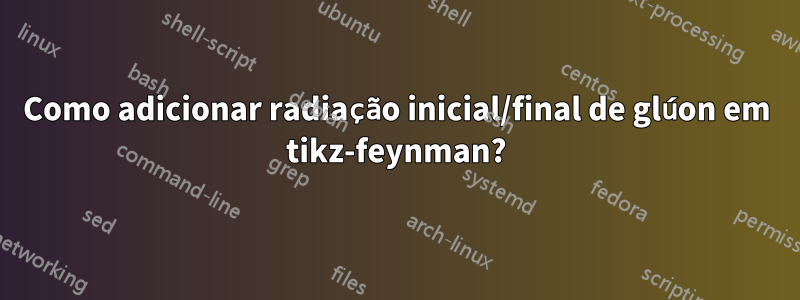 Como adicionar radiação inicial/final de glúon em tikz-feynman?