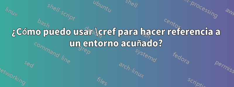 ¿Cómo puedo usar \cref para hacer referencia a un entorno acuñado?