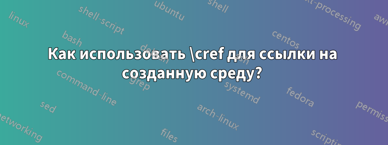 Как использовать \cref для ссылки на созданную среду?