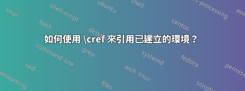 如何使用 \cref 來引用已建立的環境？