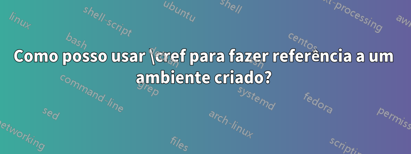 Como posso usar \cref para fazer referência a um ambiente criado?