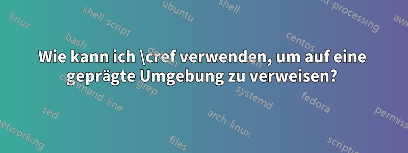 Wie kann ich \cref verwenden, um auf eine geprägte Umgebung zu verweisen?