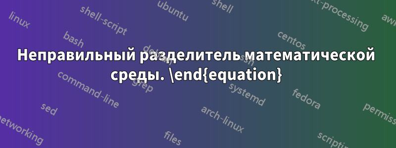 Неправильный разделитель математической среды. \end{equation}