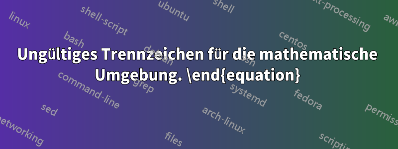 Ungültiges Trennzeichen für die mathematische Umgebung. \end{equation}