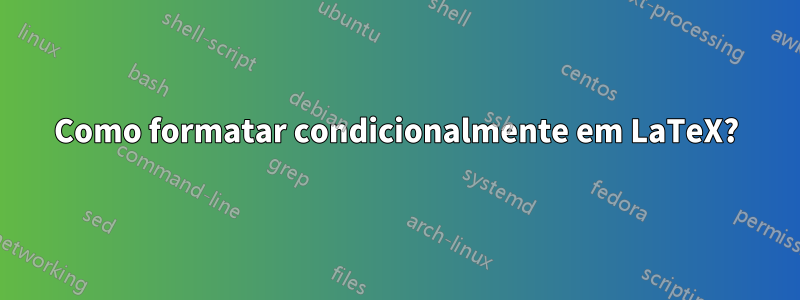 Como formatar condicionalmente em LaTeX?