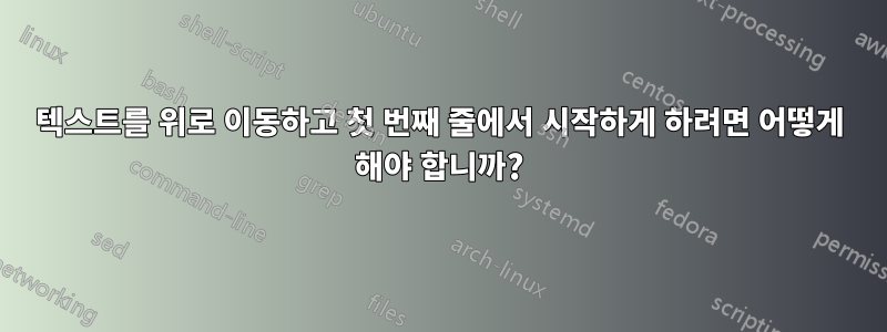 텍스트를 위로 이동하고 첫 번째 줄에서 시작하게 하려면 어떻게 해야 합니까?