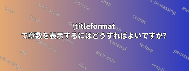 \titleformat で章数を表示するにはどうすればよいですか?