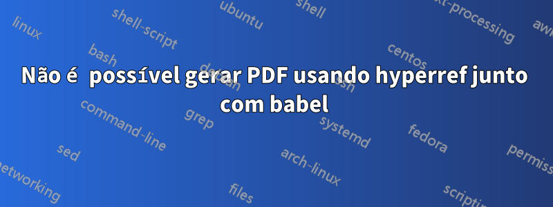 Não é possível gerar PDF usando hyperref junto com babel