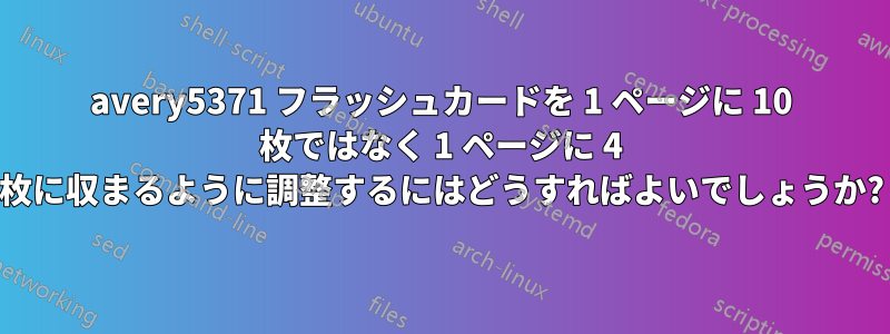 avery5371 フラッシュカードを 1 ページに 10 枚ではなく 1 ページに 4 枚に収まるように調整するにはどうすればよいでしょうか?