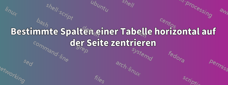 Bestimmte Spalten einer Tabelle horizontal auf der Seite zentrieren