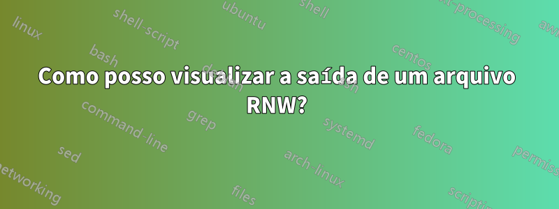 Como posso visualizar a saída de um arquivo RNW?