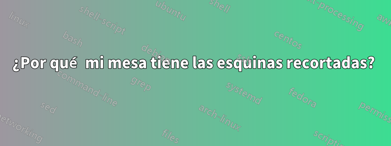 ¿Por qué mi mesa tiene las esquinas recortadas?