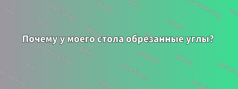 Почему у моего стола обрезанные углы?