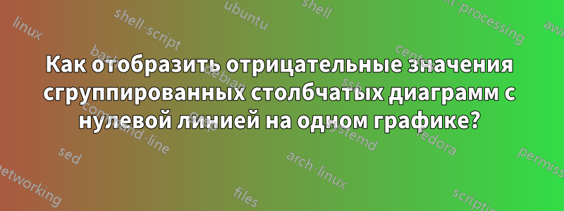 Как отобразить отрицательные значения сгруппированных столбчатых диаграмм с нулевой линией на одном графике?