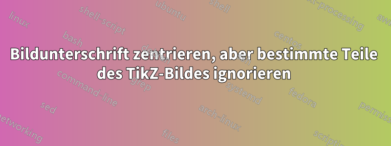 Bildunterschrift zentrieren, aber bestimmte Teile des TikZ-Bildes ignorieren