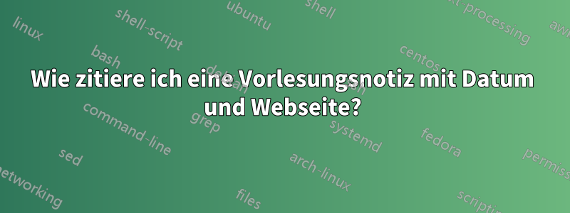 Wie zitiere ich eine Vorlesungsnotiz mit Datum und Webseite?