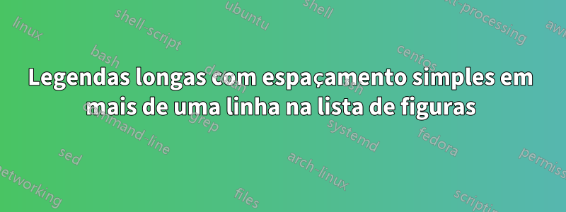 Legendas longas com espaçamento simples em mais de uma linha na lista de figuras