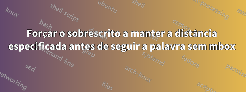 Forçar o sobrescrito a manter a distância especificada antes de seguir a palavra sem mbox