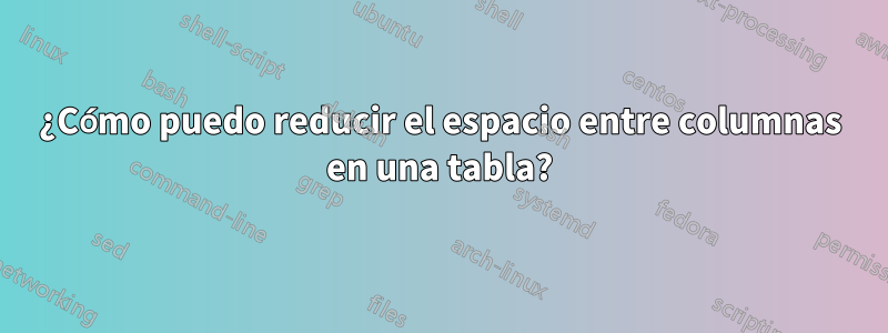 ¿Cómo puedo reducir el espacio entre columnas en una tabla?