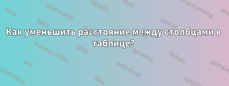 Как уменьшить расстояние между столбцами в таблице?