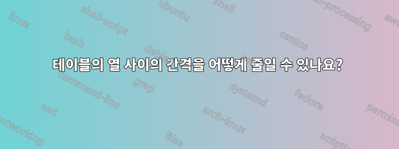 테이블의 열 사이의 간격을 어떻게 줄일 수 있나요?