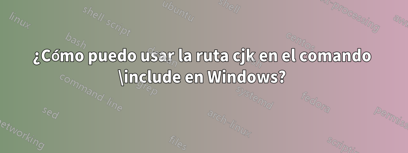 ¿Cómo puedo usar la ruta cjk en el comando \include en Windows?