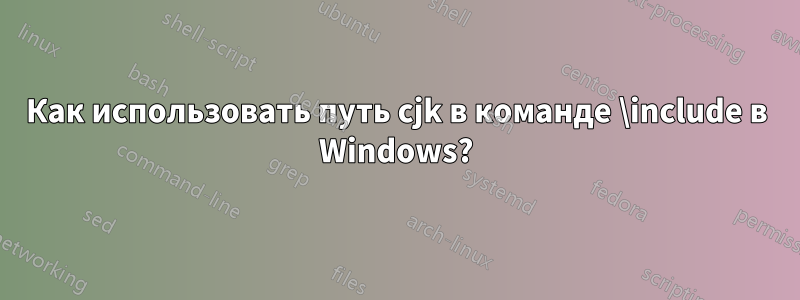 Как использовать путь cjk в команде \include в Windows?