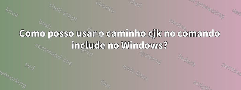 Como posso usar o caminho cjk no comando include no Windows?