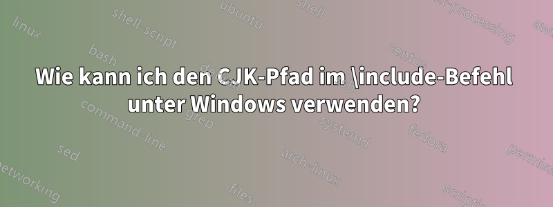 Wie kann ich den CJK-Pfad im \include-Befehl unter Windows verwenden?