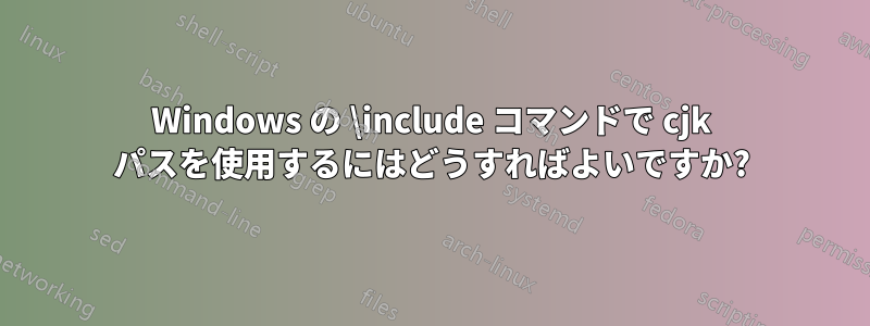 Windows の \include コマンドで cjk パスを使用するにはどうすればよいですか?