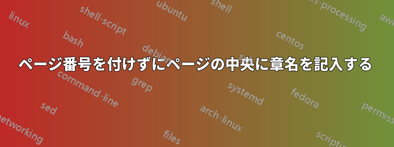 ページ番号を付けずにページの中央に章名を記入する