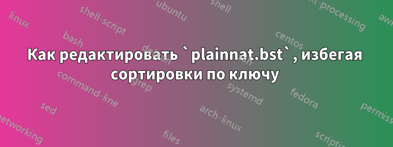 Как редактировать `plainnat.bst`, избегая сортировки по ключу