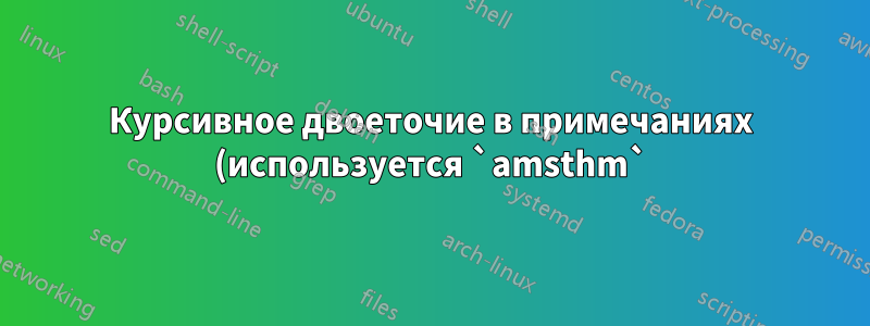Курсивное двоеточие в примечаниях (используется `amsthm`), но нумерация выполняется обычным шрифтом