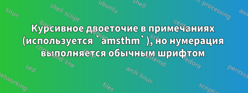 Курсивное двоеточие в примечаниях (используется `amsthm`), но нумерация выполняется обычным шрифтом