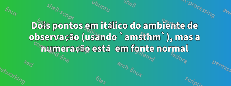 Dois pontos em itálico do ambiente de observação (usando `amsthm`), mas a numeração está em fonte normal