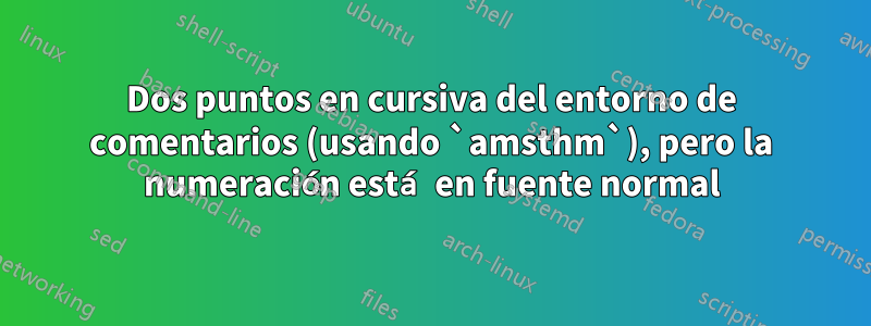 Dos puntos en cursiva del entorno de comentarios (usando `amsthm`), pero la numeración está en fuente normal