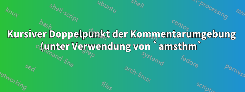 Kursiver Doppelpunkt der Kommentarumgebung (unter Verwendung von `amsthm`), die Nummerierung erfolgt jedoch in normaler Schriftart