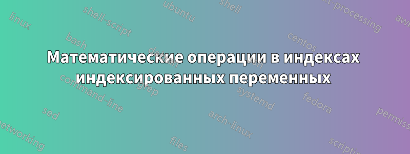 Математические операции в индексах индексированных переменных