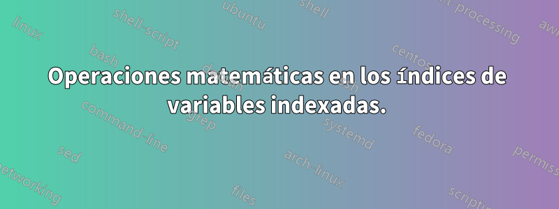 Operaciones matemáticas en los índices de variables indexadas.